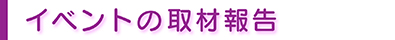 イベント取材報告 イベント取材報告