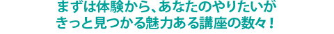 まずは体験から、あなたのやりたいがきっと見つかる魅力ある講座の数々！