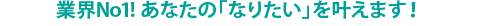 業界No1! あなたの「なりたい」を叶えます！