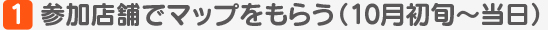 参加店舗でマップをもらう（10月初旬〜当日） 