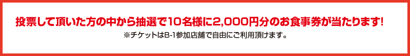 投票して頂いた方の中から抽選で10名様に2,000円分のお食事券が当たります! 投票して頂いた方の中から抽選で10名様に2,000円分のお食事券が当たります!